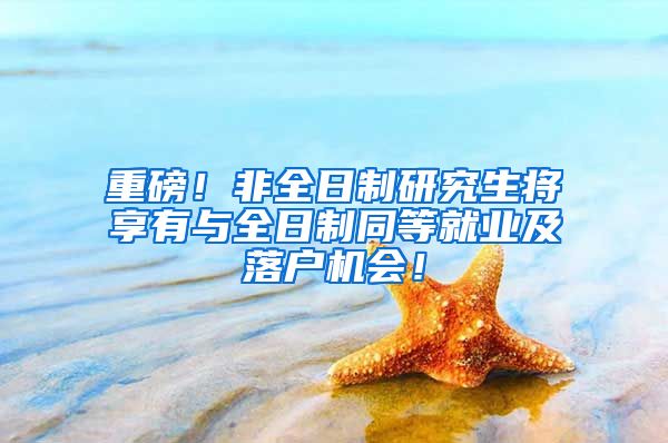 重磅！非全日制研究生将享有与全日制同等就业及落户机会！