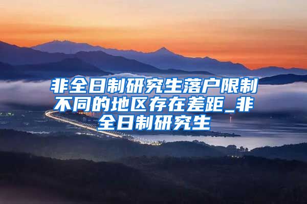 非全日制研究生落户限制不同的地区存在差距_非全日制研究生