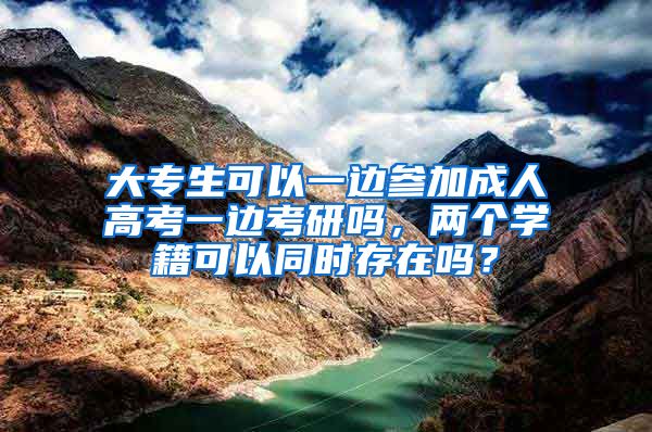 大专生可以一边参加成人高考一边考研吗，两个学籍可以同时存在吗？