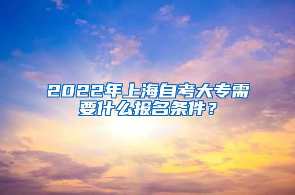 2022年上海自考大专需要什么报名条件？