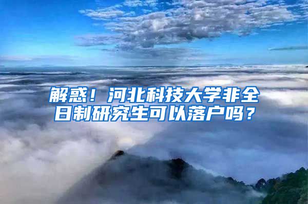 解惑！河北科技大学非全日制研究生可以落户吗？