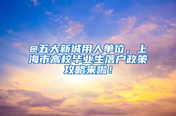 @五大新城用人单位，上海市高校毕业生落户政策攻略来啦！