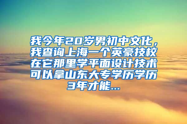 我今年20岁男初中文化，我查询上海一个英豪技校在它那里学平面设计技术可以拿山东大专学历学历3年才能...