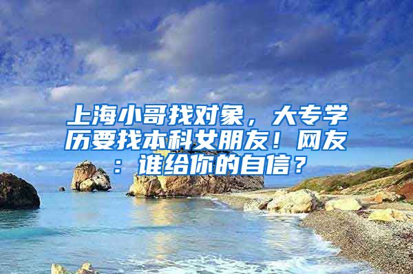 上海小哥找对象，大专学历要找本科女朋友！网友：谁给你的自信？