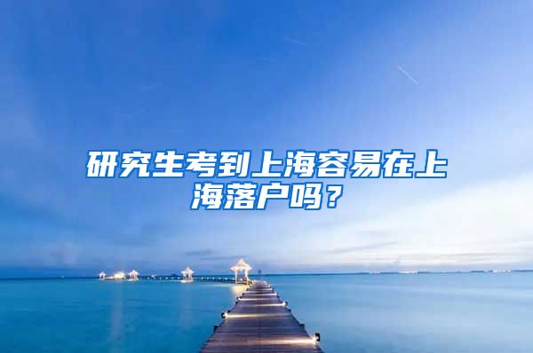 研究生考到上海容易在上海落户吗？