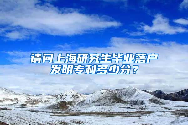 请问上海研究生毕业落户发明专利多少分？
