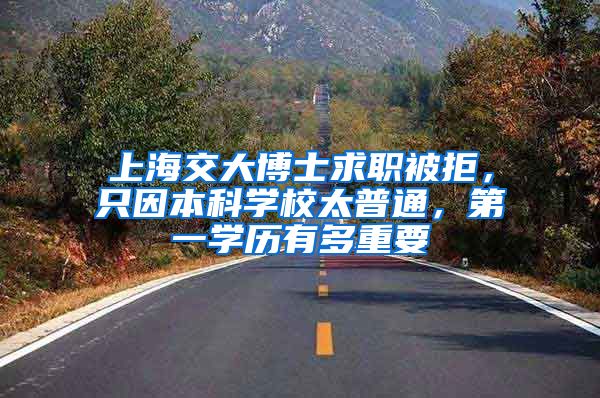 上海交大博士求职被拒，只因本科学校太普通，第一学历有多重要