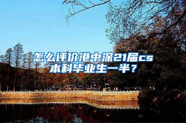 怎么评价港中深21届cs本科毕业生一半？