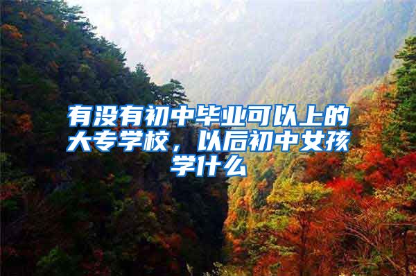 有没有初中毕业可以上的大专学校，以后初中女孩学什么