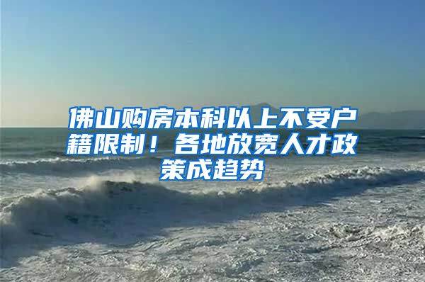 佛山购房本科以上不受户籍限制！各地放宽人才政策成趋势
