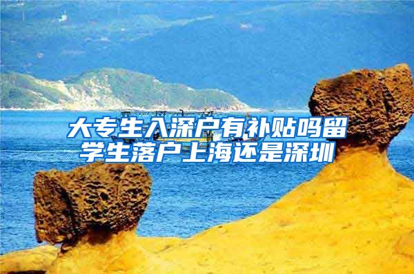 大专生入深户有补贴吗留学生落户上海还是深圳