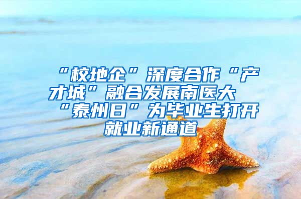 “校地企”深度合作“产才城”融合发展南医大“泰州日”为毕业生打开就业新通道