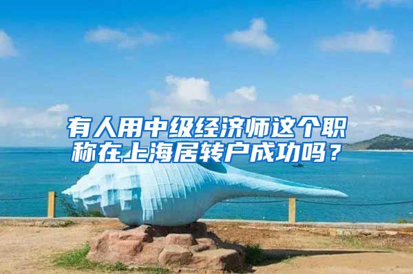有人用中级经济师这个职称在上海居转户成功吗？
