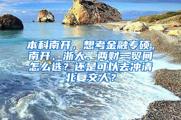 本科南开，想考金融专硕，南开、浙大、两财一贸间怎么选？还是可以去冲清北复交人？