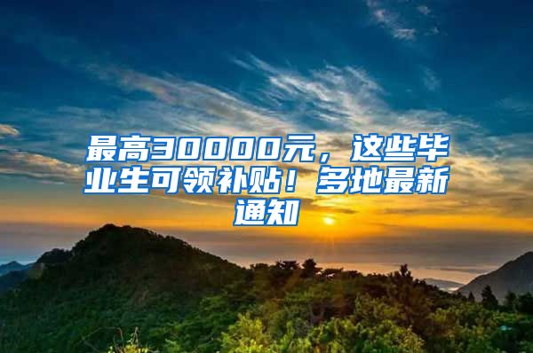 最高30000元，这些毕业生可领补贴！多地最新通知