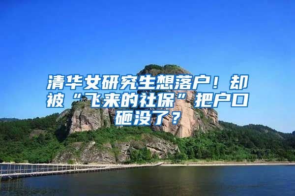 清华女研究生想落户！却被“飞来的社保”把户口砸没了？