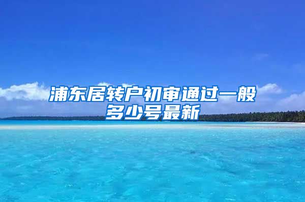 浦东居转户初审通过一般多少号最新