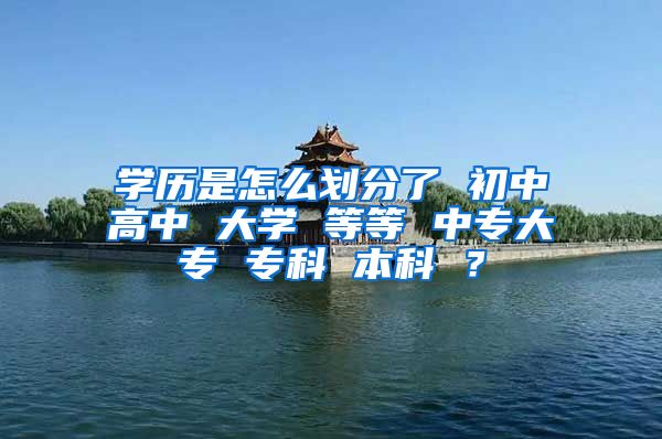 学历是怎么划分了 初中高中 大学 等等 中专大专 专科 本科 ？
