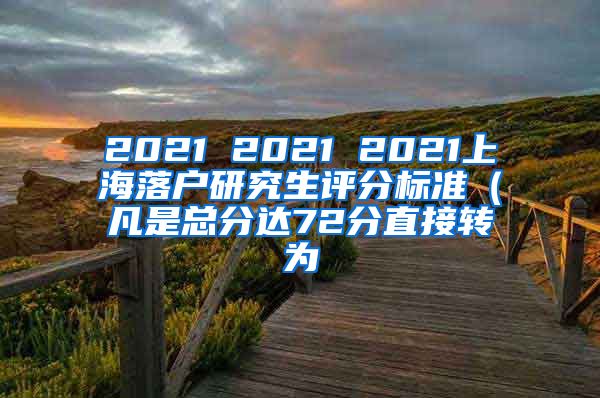 2021 2021 2021上海落户研究生评分标准（凡是总分达72分直接转为