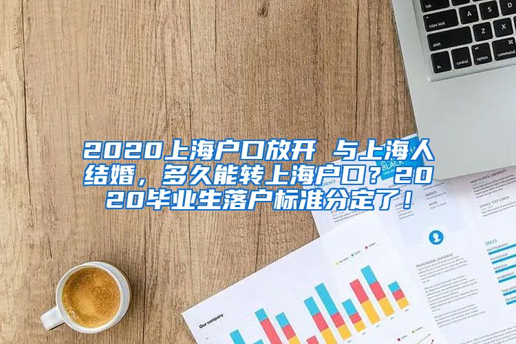 2020上海户口放开 与上海人结婚，多久能转上海户口？2020毕业生落户标准分定了！