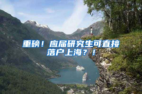 重磅！应届研究生可直接落户上海？！