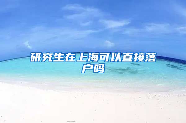 研究生在上海可以直接落户吗