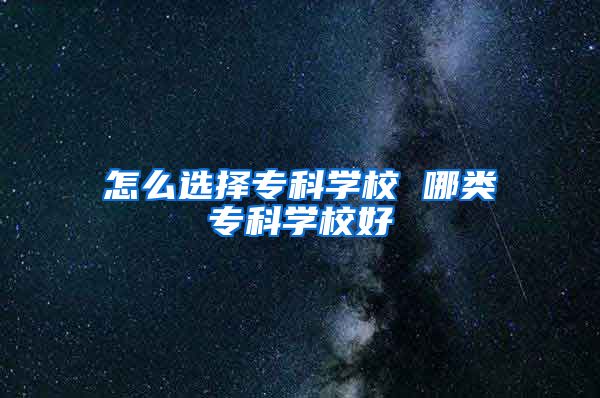 怎么选择专科学校 哪类专科学校好