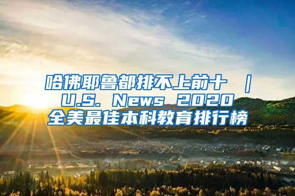哈佛耶鲁都排不上前十 ｜ U.S. News 2020 全美最佳本科教育排行榜