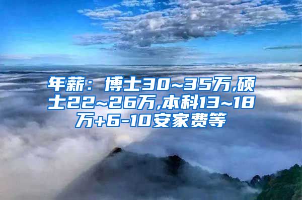 年薪：博士30~35万,硕士22~26万,本科13~18万+6-10安家费等
