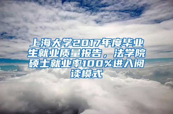 上海大学2017年度毕业生就业质量报告，法学院硕士就业率100%进入阅读模式