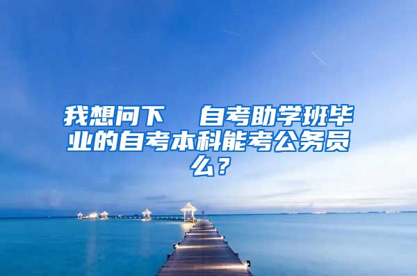 我想问下  自考助学班毕业的自考本科能考公务员么？