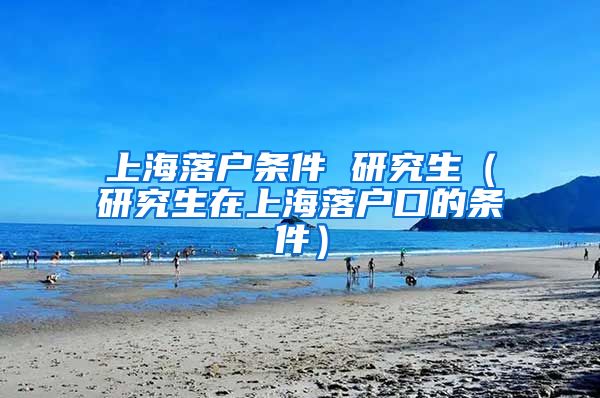 上海落户条件 研究生（研究生在上海落户口的条件）