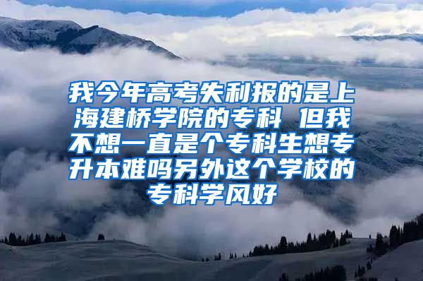 我今年高考失利报的是上海建桥学院的专科 但我不想一直是个专科生想专升本难吗另外这个学校的专科学风好