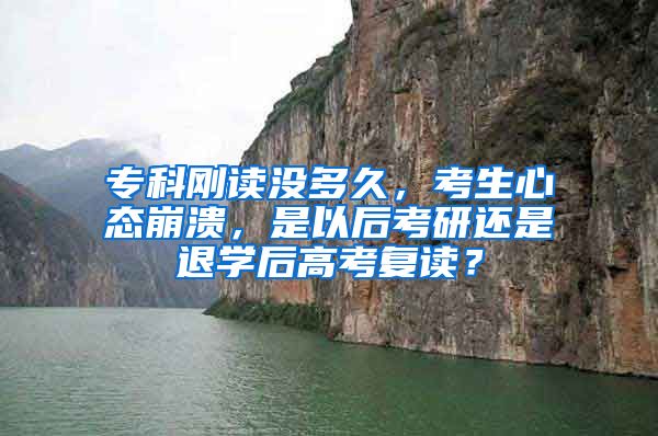 专科刚读没多久，考生心态崩溃，是以后考研还是退学后高考复读？