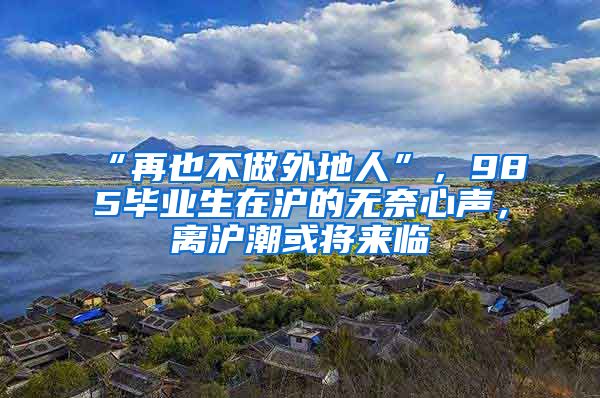“再也不做外地人”，985毕业生在沪的无奈心声，离沪潮或将来临