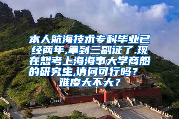 本人航海技术专科毕业已经两年,拿到三副证了.现在想考上海海事大学商船的研究生,请问可行吗？ 难度大不大？