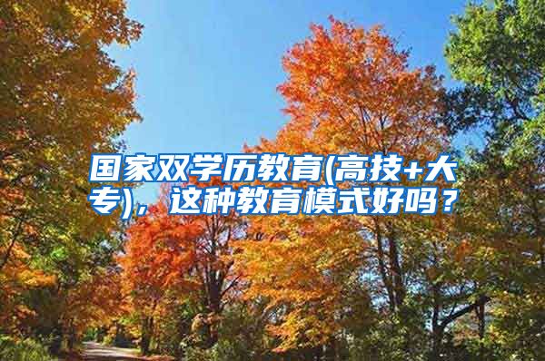 国家双学历教育(高技+大专)，这种教育模式好吗？
