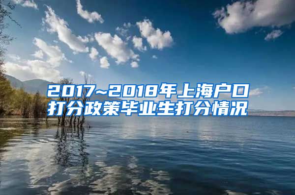 2017~2018年上海户口打分政策毕业生打分情况