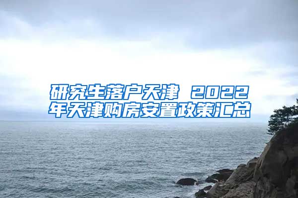 研究生落户天津 2022年天津购房安置政策汇总