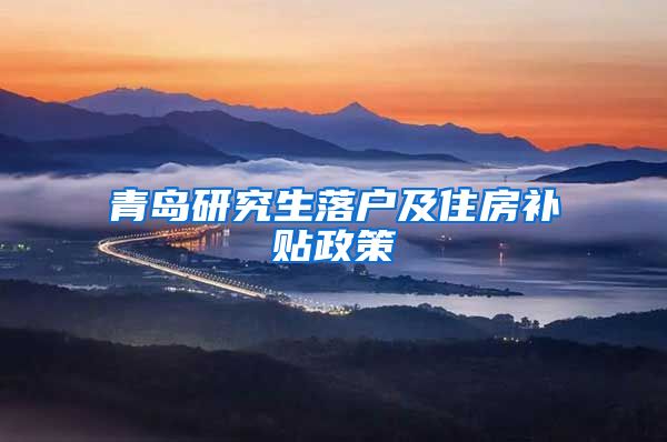 青岛研究生落户及住房补贴政策