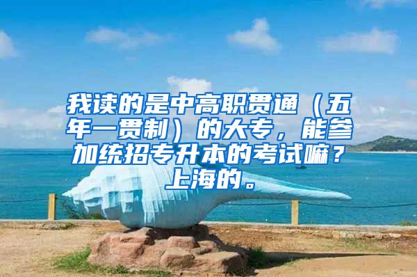 我读的是中高职贯通（五年一贯制）的大专，能参加统招专升本的考试嘛？上海的。