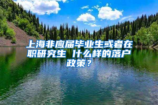 上海非应届毕业生或者在职研究生 什么样的落户政策？