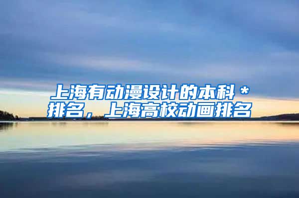 上海有动漫设计的本科＊排名，上海高校动画排名