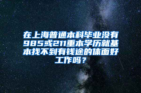 在上海普通本科毕业没有985或211重本学历就基本找不到有钱途的体面好工作吗？
