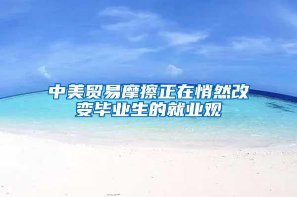 中美贸易摩擦正在悄然改变毕业生的就业观