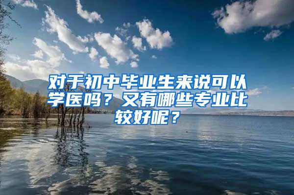 对于初中毕业生来说可以学医吗？又有哪些专业比较好呢？