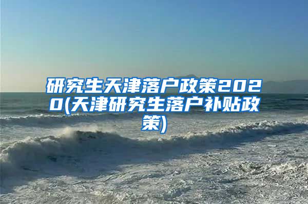 研究生天津落户政策2020(天津研究生落户补贴政策)