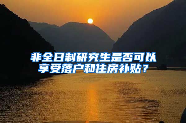 非全日制研究生是否可以享受落户和住房补贴？