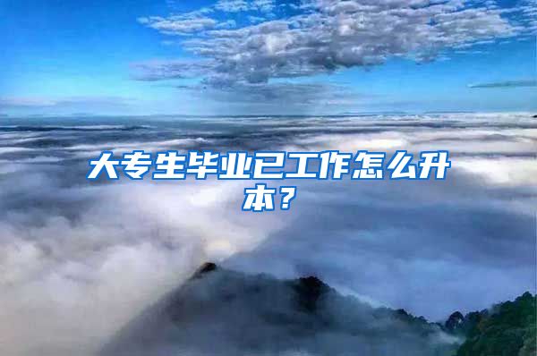 大专生毕业已工作怎么升本？