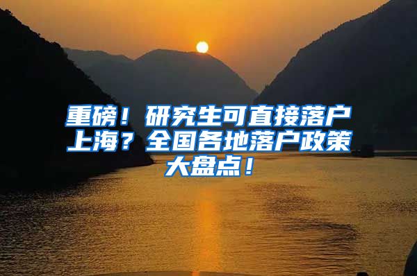 重磅！研究生可直接落户上海？全国各地落户政策大盘点！